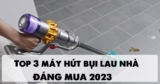 Top 3 máy hút bụi lau nhà nên mua năm 2023